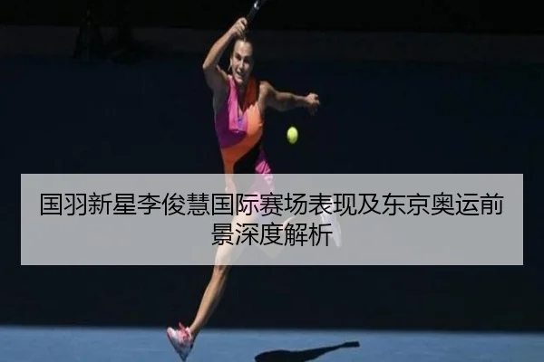 国羽新星李俊慧国际赛场表现及东京奥运前景深度解析